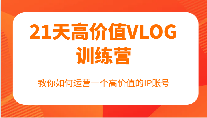 21天高价值VLOG训练营【第一期】，教你如何运营一个高价值的IP账号-网赚项目平台