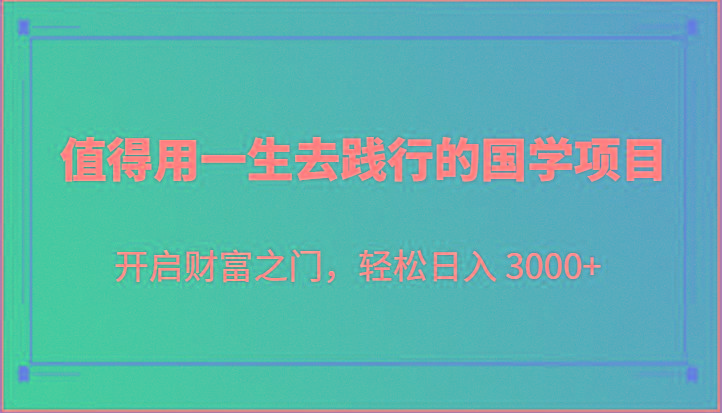 值得用一生去践行的国学项目，开启财富之门，轻松日入 3000+-网赚项目平台