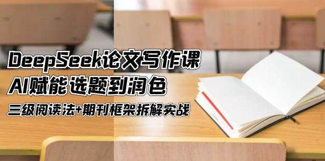 DeepSeek论文写作课，AI赋能选题到润色，三级阅读法+期刊框架拆解实战-网赚项目平台