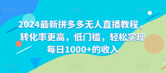2024最新拼多多无人直播教程，转化率更高，低门槛，轻松实现每日1000+的收入-网赚项目平台
