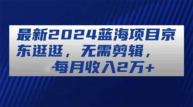最新2024蓝海项目京东逛逛，无需剪辑，每月收入2万+-网赚项目平台