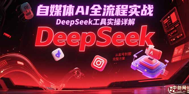 自媒体AI全流程实战，DeepSeek工具实操详解，从起号到变现完整方案-网赚项目平台