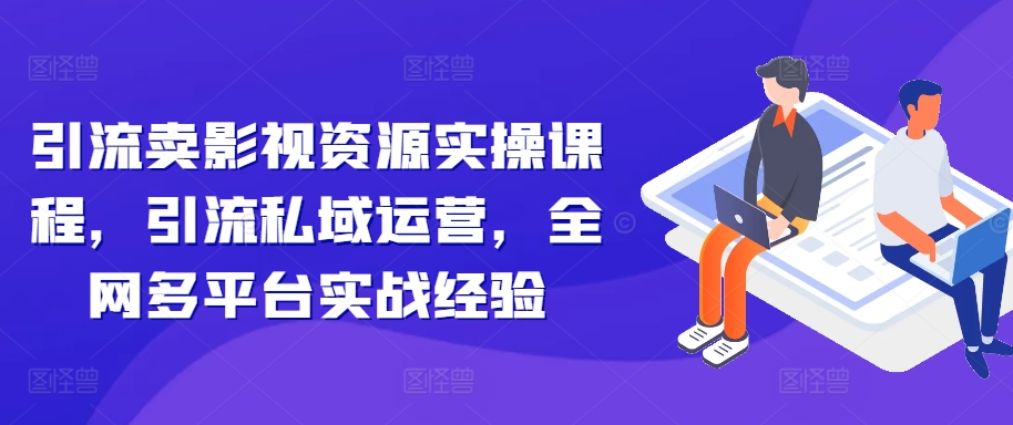 引流卖影视资源实操课程，引流私域运营，全网多平台实战经验-网赚项目平台