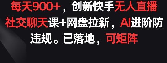 每天900+，创新快手无人直播社交聊天课+网盘拉新，AI进阶防违规 已落地 可矩阵【揭秘】-网赚项目平台