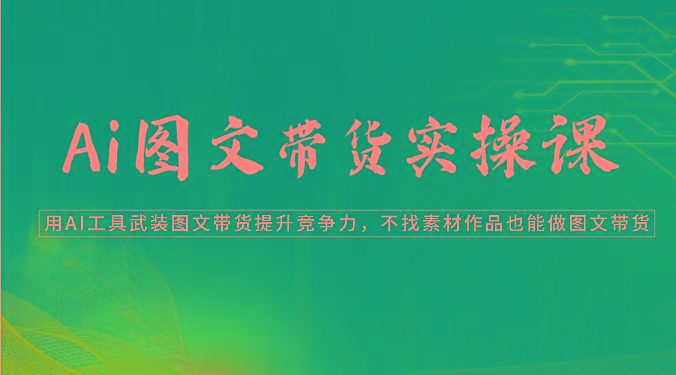 Ai图文带货实操课-用AI工具武装图文带货提升竞争力，不找素材作品也能做图文带货-网赚项目平台