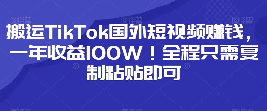 搬运TikTok国外短视频赚钱，一年收益100W！全程只需复制粘贴即可-网赚项目平台