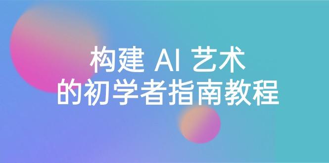 Stable Diffusion 101：构建 AI 艺术的初学者指南教程-16节课-中英字幕-网赚项目平台