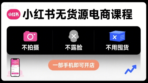 小红书无货源电商课程，不拍摄不露脸不用囤货，一部手机即可开店-网赚项目平台