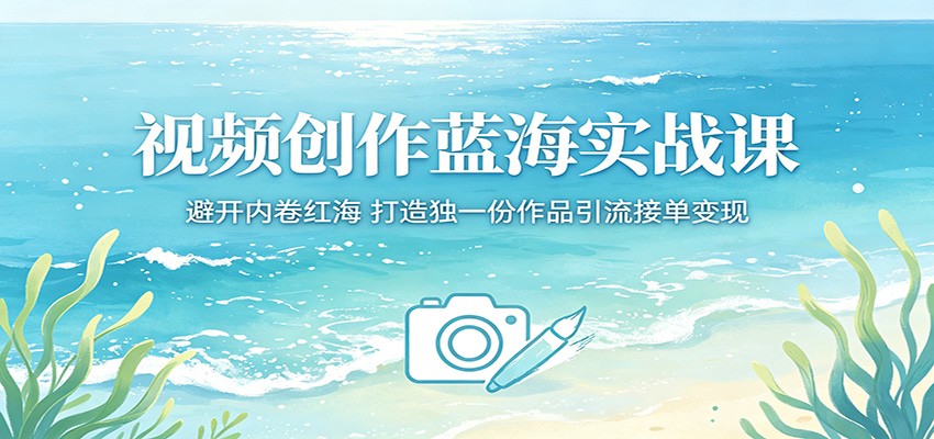 视频创作蓝海实战课：避开内卷红海，打造独一份作品引流接单变现-网赚项目平台