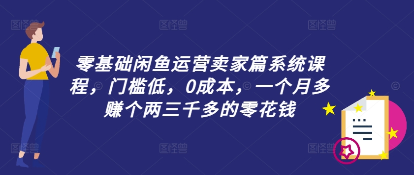 零基础闲鱼运营卖家篇系统课程，门槛低，0成本，一个月多赚个两三千多的零花钱-网赚项目平台