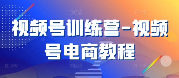视频号训练营-视频号电商教程-网赚项目平台