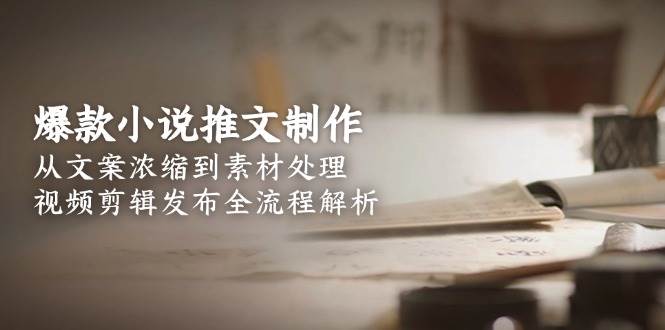 爆款小说推文制作，从文案浓缩到素材处理，视频剪辑发布全流程解析-网赚项目平台