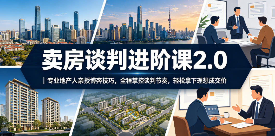 卖房谈判进阶课2.0|专业地产人亲授博弈技巧,全程掌控谈判节奏,轻松拿下理想成交价-网赚项目平台