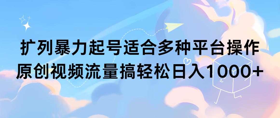 (9251期)扩列暴力起号适合多种平台操作原创视频流量搞轻松日入1000+-网赚项目平台
