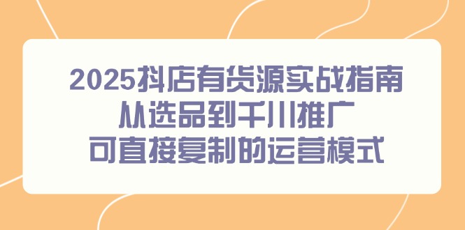 2025抖店有货源实战指南，从选品到千川推广，可直接复制的运营模式-网赚项目平台