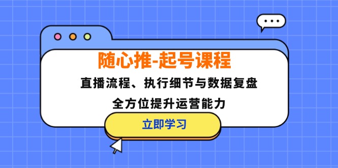 随心推-起号课程：直播流程、执行细节与数据复盘，全方位提升运营能力-网赚项目平台