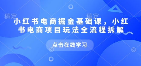 小红书电商掘金课，小红书电商项目玩法全流程拆解(更新5月)-网赚项目平台