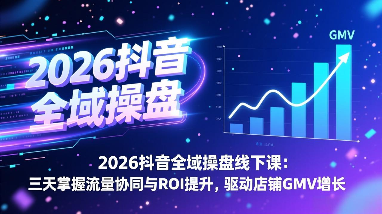 2026抖音全域操盘线下课:三天掌握流量协同与ROI提升,驱动店铺GMV增长-网赚项目平台