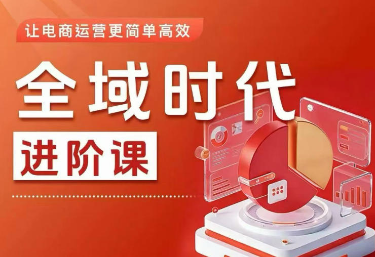 全域时代进阶课，更简单高效的全域投放实操，让电商运营更简单高效(更新0709)-网赚项目平台