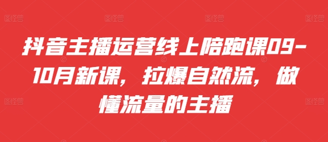 抖音主播运营线上陪跑课09-10月新课，拉爆自然流，做懂流量的主播-网赚项目平台