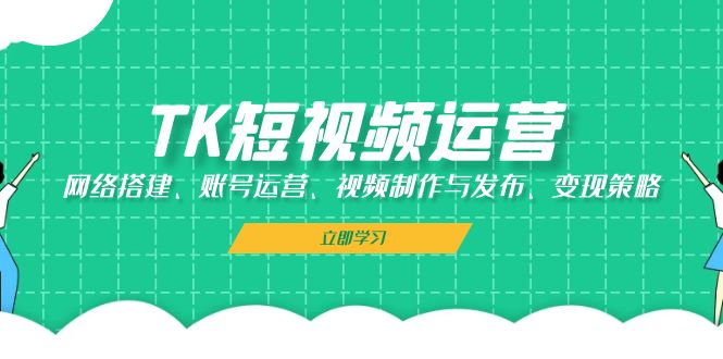 TK短视频运营：网络搭建、账号运营、视频制作与发布、变现策略-网赚项目平台