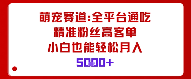萌宠赛道，全平台通吃，精准粉丝高客单，小白也能轻松月入5k-网赚项目平台