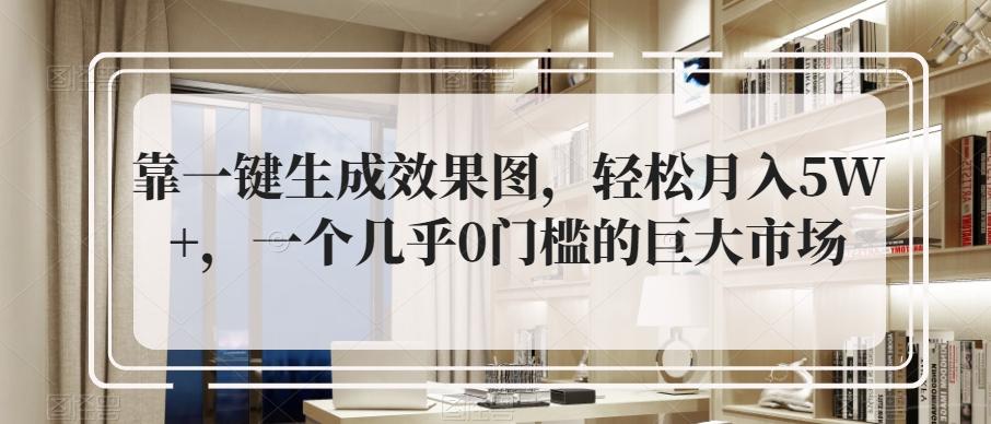 靠一键生成效果图，轻松月入5W+，一个几乎0门槛的巨大市场-网赚项目平台