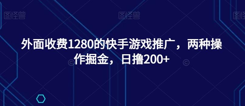 外面收费1280的快手游戏推广，两种操作掘金，日撸200+-网赚项目平台