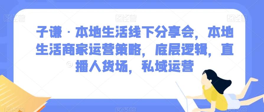 子谦·本地生活线下分享会，本地生活商家运营策略，底层逻辑，直播人货场，私域运营-网赚项目平台