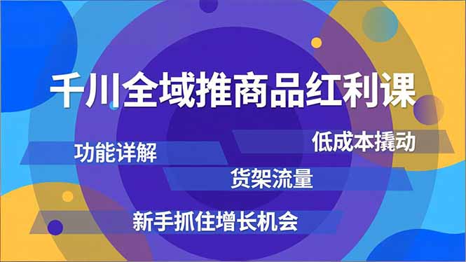 千川全域推商品红利课，功能详解、低成本撬动、货架流量，新手抓住增长机会-网赚项目平台