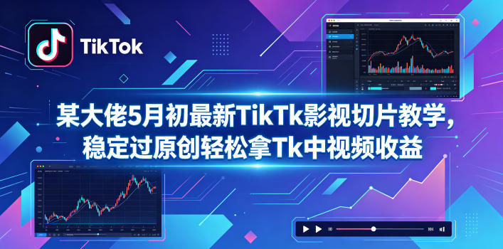 某大佬5月初最新TikTk影视切片教学，稳定过原创轻松拿Tk中视频收益-网赚项目平台