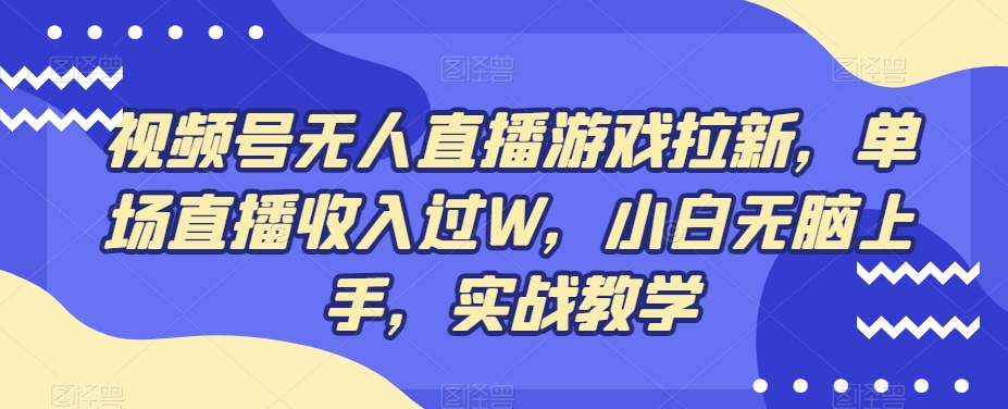 视频号无人直播游戏拉新，单场直播收入过W，小白无脑上手，实战教学-网赚项目平台