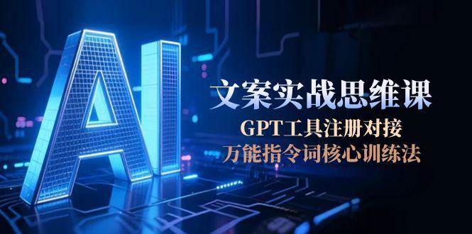 AI文案实战思维课，GPT工具注册对接，万能指令词核心训练法-网赚项目平台