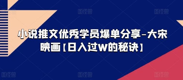 小说推文优秀学员爆单分享-大宋映画【日入过W的秘诀】-网赚项目平台