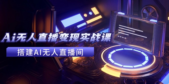 2024全套Ai无人直播变现实战课，搭建AI无人直播间，利用AI赚钱 (24节课-网赚项目平台