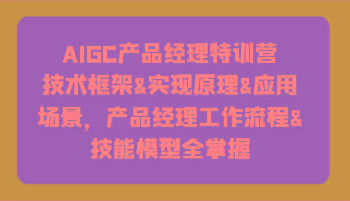 AIGC产品经理特训营-技术框架、实现原理、应用场景、工作流程、技能模型全掌握！-网赚项目平台
