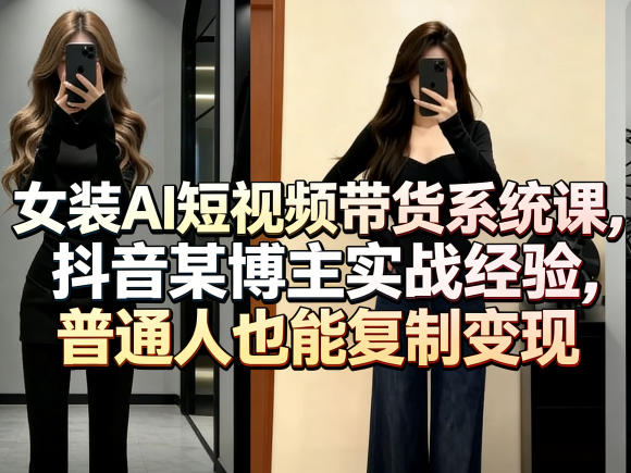 女装AI短视频带货系统课，抖音某博主实战经验，普通人也能复制变现-网赚项目平台