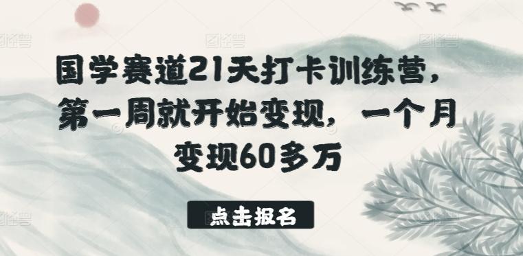 国学赛道21天打卡训练营，第一周就开始变现，一个月变现60多万-网赚项目平台