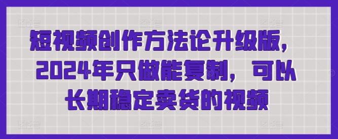 短视频创作方法论升级版，2024年只做能复制，可以长期稳定卖货的视频-网赚项目平台