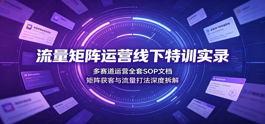 流量矩阵运营线下特训实录：多赛道运营全套SOP文档，矩阵获客与流量打法深度拆解-网赚项目平台