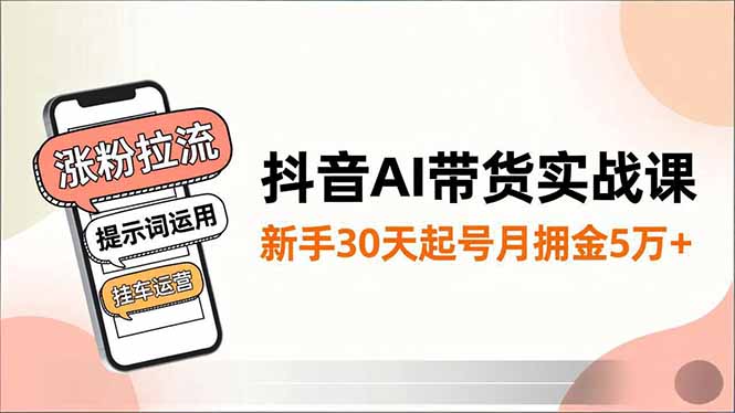 抖音AI带货实战课,涨粉拉流、提示词运用、挂车运营,新手30天起号月佣金5万+-网赚项目平台