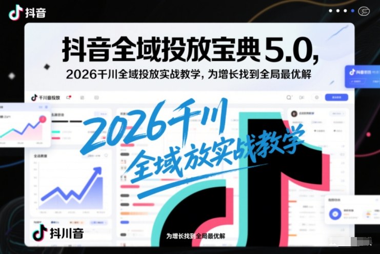 抖音全域投放宝典5.0，2026千川全域投放实战教学，为增长找到全局最优解-网赚项目平台