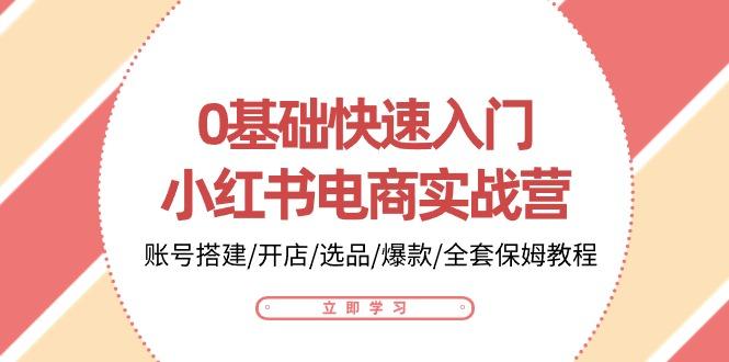 0基础快速入门-小红书电商实战营：账号搭建/开店/选品/爆款/全套保姆教程-网赚项目平台