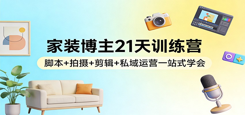 家装博主21天训练营：脚本+拍摄+剪辑+私域运营一站式学会-网赚项目平台