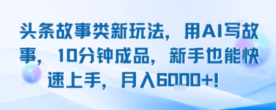 头条故事类新玩法，用AI写故事，10分钟成品，新手也能快速上手，月入6k+-网赚项目平台