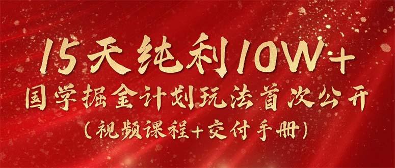 15天纯利10W+，国学掘金计划2024玩法全网首次公开(视频课程+交付手册-网赚项目平台