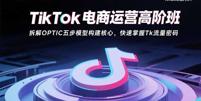 TikTok电商运营高阶班：拆解OPTIC五步模型构建核心，快速掌握Tk流量密码-网赚项目平台