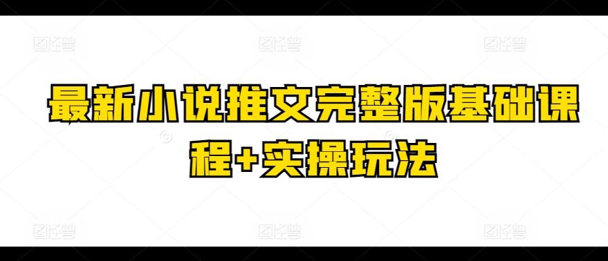最新小说推文完整版基础课程+实操玩法-网赚项目平台