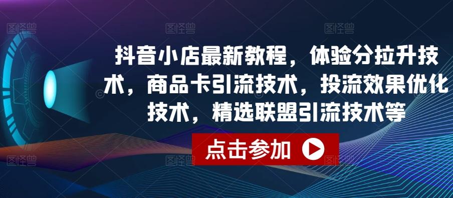 抖音小店最新教程，体验分拉升技术，商品卡引流技术，投流效果优化技术，精选联盟引流技术等-网赚项目平台