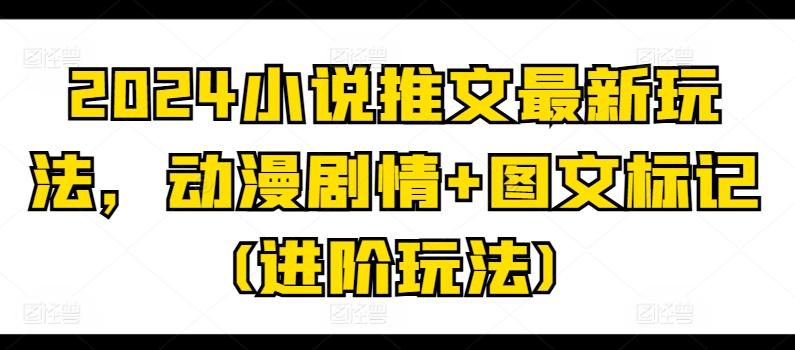 2024小说推文最新玩法，动漫剧情+图文标记(进阶玩法)-网赚项目平台